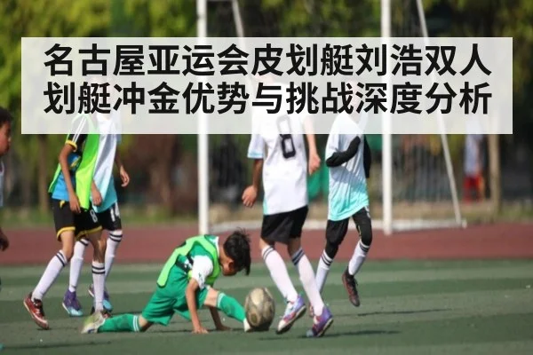 名古屋亚运会皮划艇刘浩双人划艇冲金优势与挑战深度分析