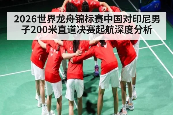 2026世界龙舟锦标赛中国对印尼男子200米直道决赛起航深度分析
